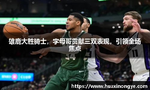 雄鹿大胜骑士，字母哥贡献三双表现，引领全场焦点