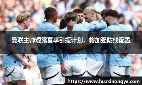 曼联主帅透露夏季引援计划，将加强防线配置