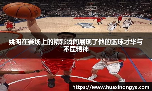 姚明在赛场上的精彩瞬间展现了他的篮球才华与不屈精神