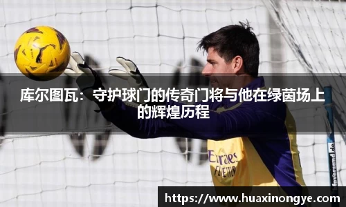 库尔图瓦：守护球门的传奇门将与他在绿茵场上的辉煌历程