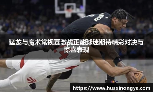 猛龙与魔术常规赛激战正酣球迷期待精彩对决与惊喜表现